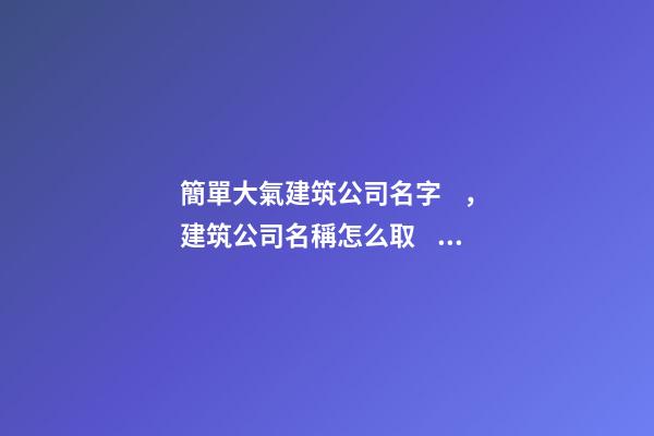 簡單大氣建筑公司名字，建筑公司名稱怎么?。?>
							</a>
						</div>
						<div   id=